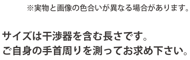 ※実物と画像の色合いが異なる場合があります。サイズは干渉器を含む長さです。ご自身の手首周りを測ってお求め下さい。