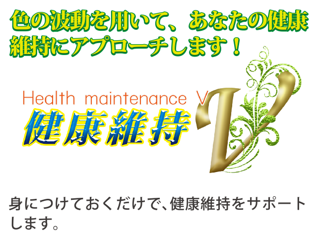 色の波動を用いて、あなたの健康維持にアプローチします!健康維持V 身につけておくだけで、健康維持をサポートします。