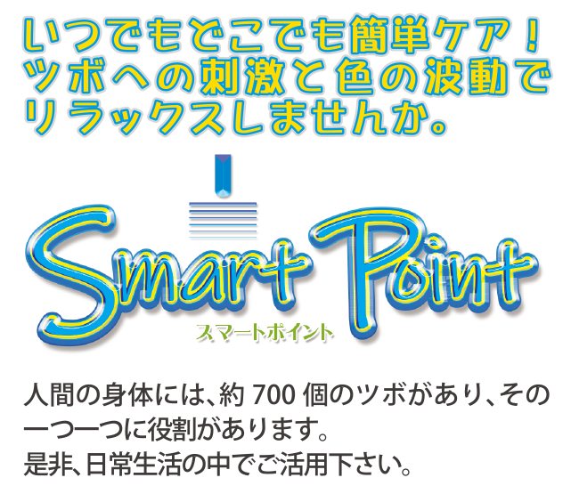 いつでもどこでも簡単ケア!ツボへ刺激と色の波動でリラックスしませんか。スマートポイント 人間の身体には、約700個のツボがあり、その一つ一つに役割があります。是非、日常生活の中でご活用ください。